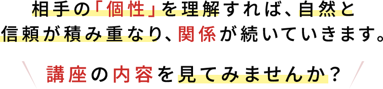 相手の個性を理解すれば自然と信頼が積み重なり、関係が続いていきます。講座の内容を見てみませんか？