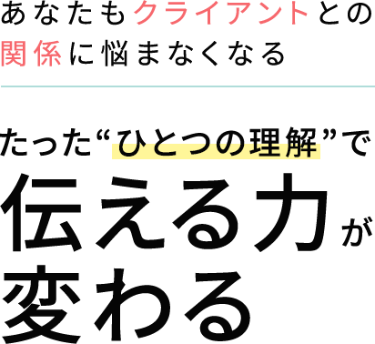クライアントとの関係に悩まなくなる。たった“ひとつの理解”で、人間関係がラクになる。たったひつの理解で伝える力が変わる
